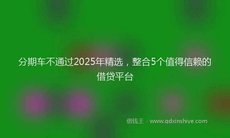 分期车不通过2025年精选，整合5个值得信赖的借贷平台