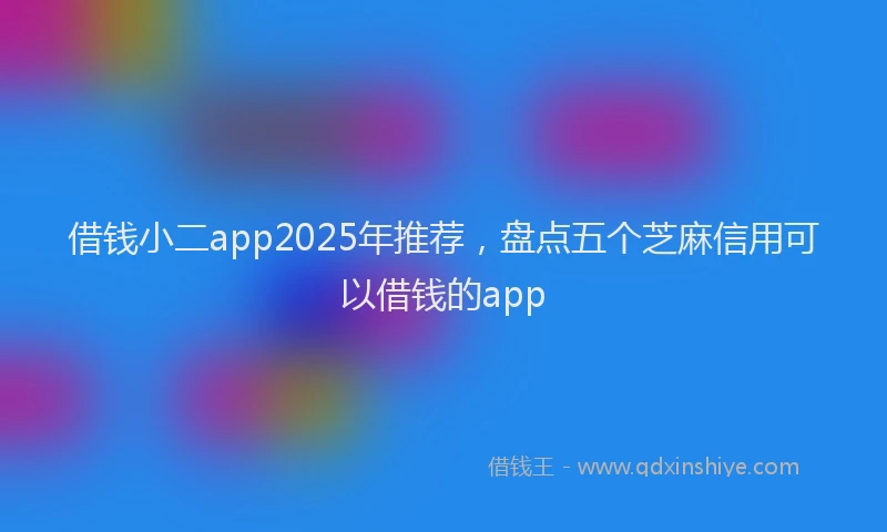 借钱小二app2025年推荐，盘点五个芝麻信用可以借钱的app