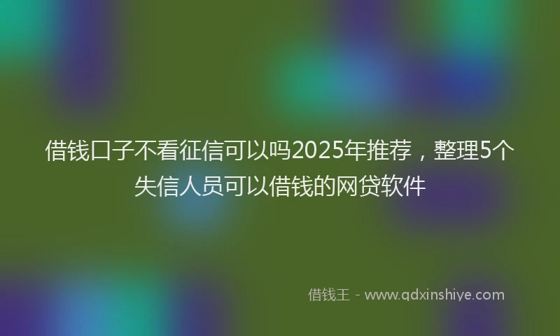 借钱口子不看征信可以吗2025年推荐，整理5个失信人员可以借钱的网贷软件