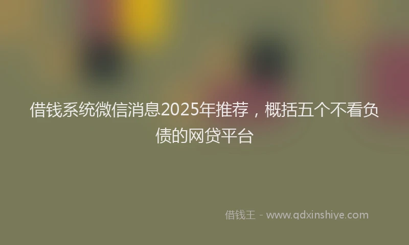 借钱系统微信消息2025年推荐，概括五个不看负债的网贷平台