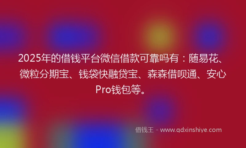 2025年的借钱平台微信借款可靠吗有：随易花、微粒分期宝、钱袋快融贷宝、森森借呗通、安心Pro钱包等。