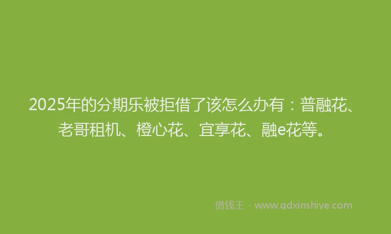 2025年的分期乐被拒借了该怎么办有：普融花、老哥租机、橙心花、宜享花、融e花等。