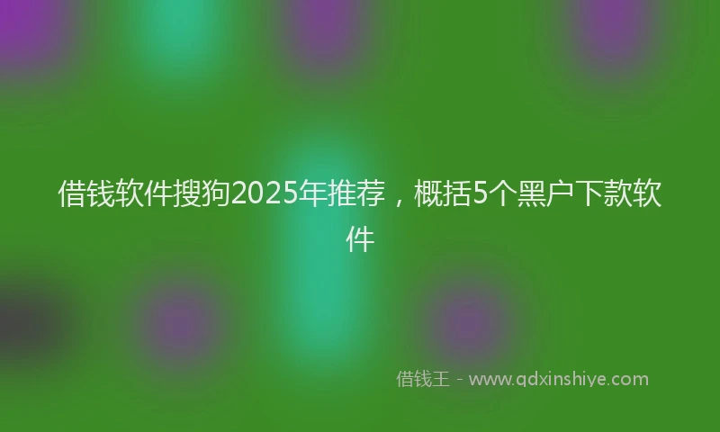 借钱软件搜狗2025年推荐，概括5个黑户下款软件