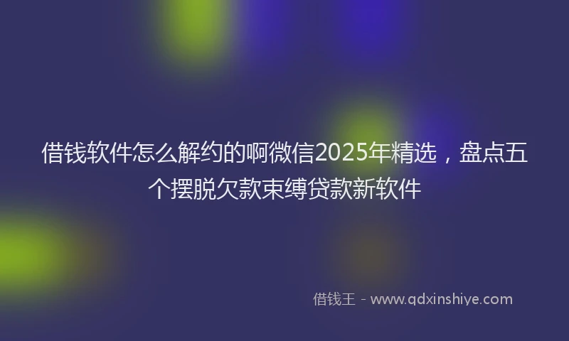 借钱软件怎么解约的啊微信2025年精选，盘点五个摆脱欠款束缚贷款新软件
