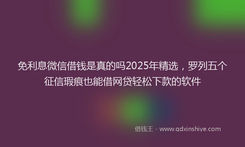 免利息微信借钱是真的吗2025年精选，罗列五个征信瑕疵也能借网贷轻松下款的软件