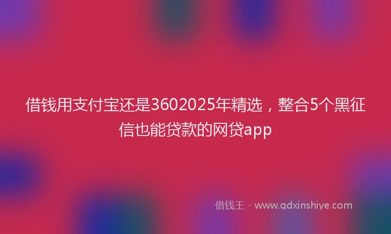借钱用支付宝还是3602025年精选，整合5个黑征信也能贷款的网贷app