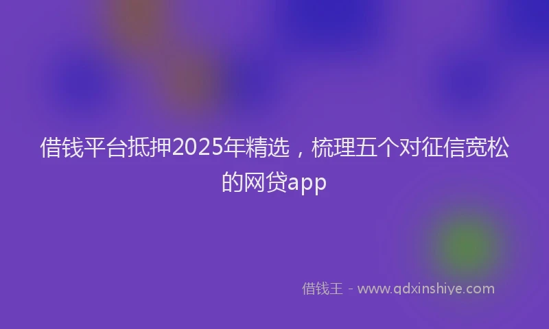 借钱平台抵押2025年精选，梳理五个对征信宽松的网贷app