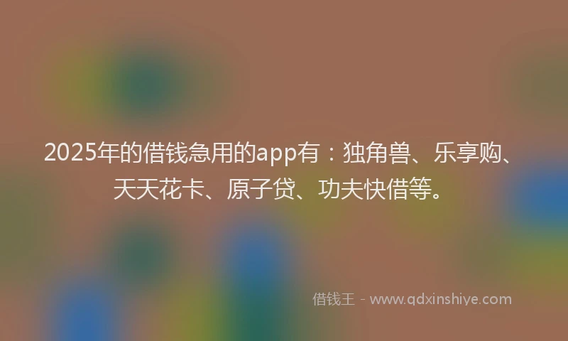 2025年的借钱急用的app有：独角兽、乐享购、天天花卡、原子贷、功夫快借等。