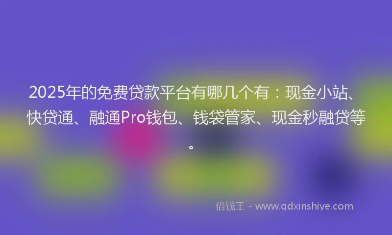 2025年的免费贷款平台有哪几个有：现金小站、快贷通、融通Pro钱包、钱袋管家、现金秒融贷等。