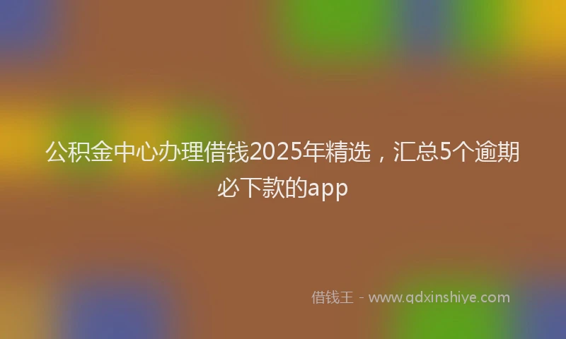 公积金中心办理借钱2025年精选，汇总5个逾期必下款的app