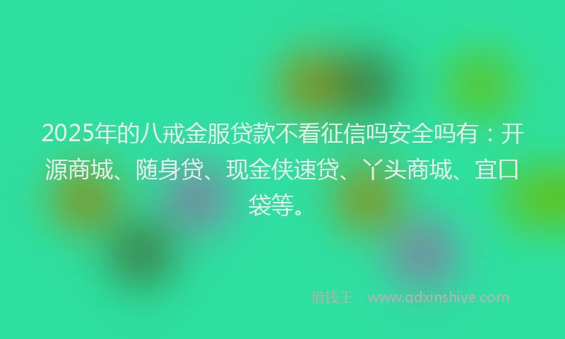 2025年的八戒金服贷款不看征信吗安全吗有：开源商城、随身贷、现金侠速贷、丫头商城、宜口袋等。