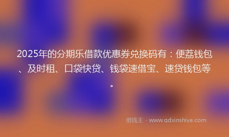 2025年的分期乐借款优惠券兑换码有：便荔钱包、及时租、口袋快贷、钱袋速借宝、速贷钱包等。