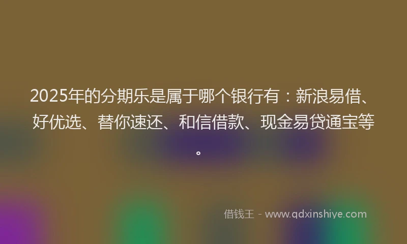 2025年的分期乐是属于哪个银行有：新浪易借、好优选、替你速还、和信借款、现金易贷通宝等。