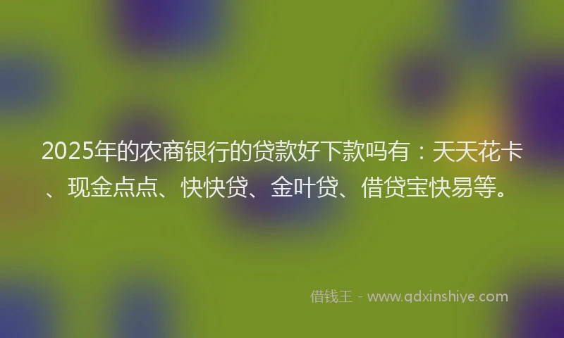2025年的农商银行的贷款好下款吗有：天天花卡、现金点点、快快贷、金叶贷、借贷宝快易等。