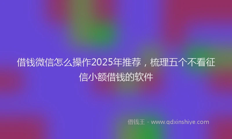 借钱微信怎么操作2025年推荐，梳理五个不看征信小额借钱的软件