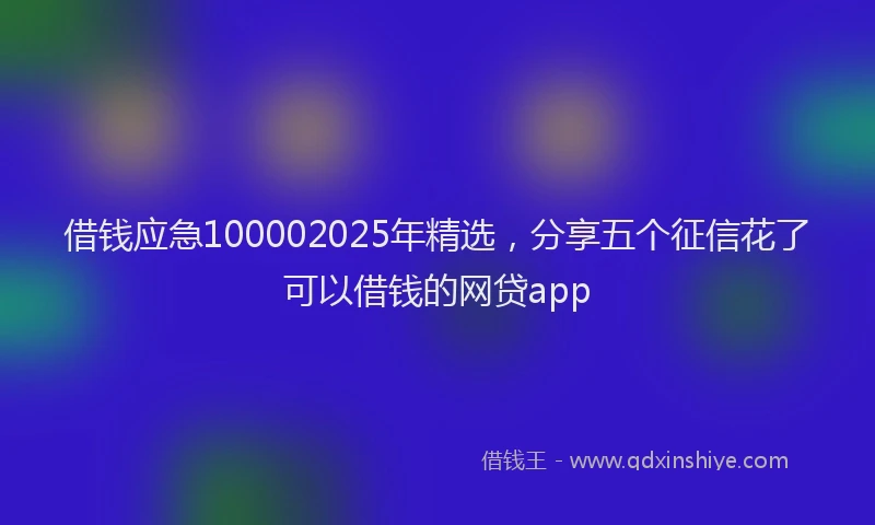 借钱应急100002025年精选，分享五个征信花了可以借钱的网贷app