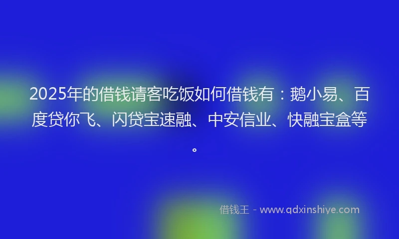 2025年的借钱请客吃饭如何借钱有：鹅小易、百度贷你飞、闪贷宝速融、中安信业、快融宝盒等。