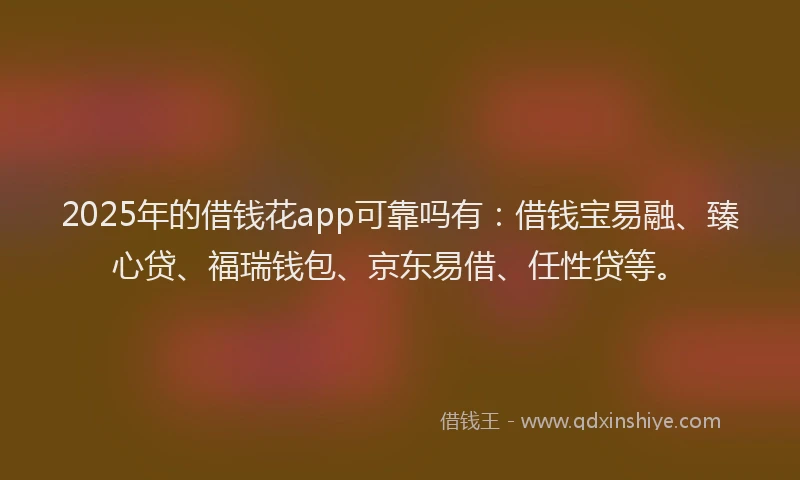 2025年的借钱花app可靠吗有：借钱宝易融、臻心贷、福瑞钱包、京东易借、任性贷等。