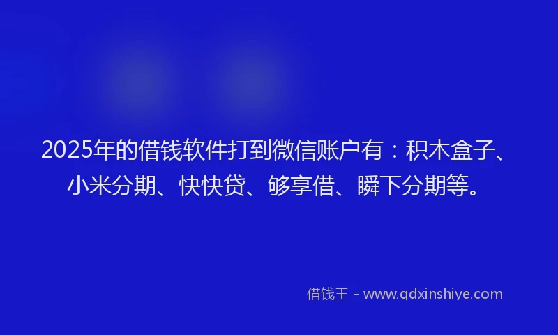 2025年的借钱软件打到微信账户有：积木盒子、小米分期、快快贷、够享借、瞬下分期等。