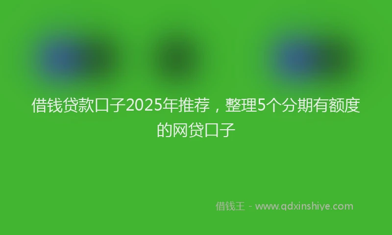 借钱贷款口子2025年推荐，整理5个分期有额度的网贷口子