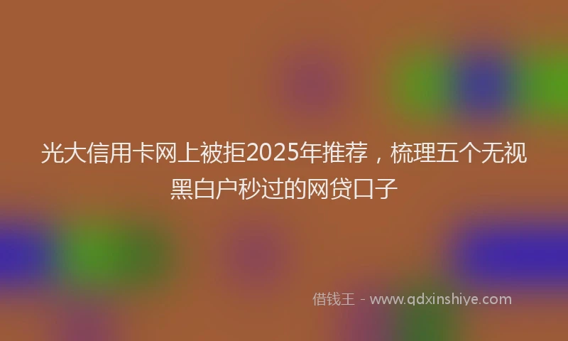 光大信用卡网上被拒2025年推荐，梳理五个无视黑白户秒过的网贷口子