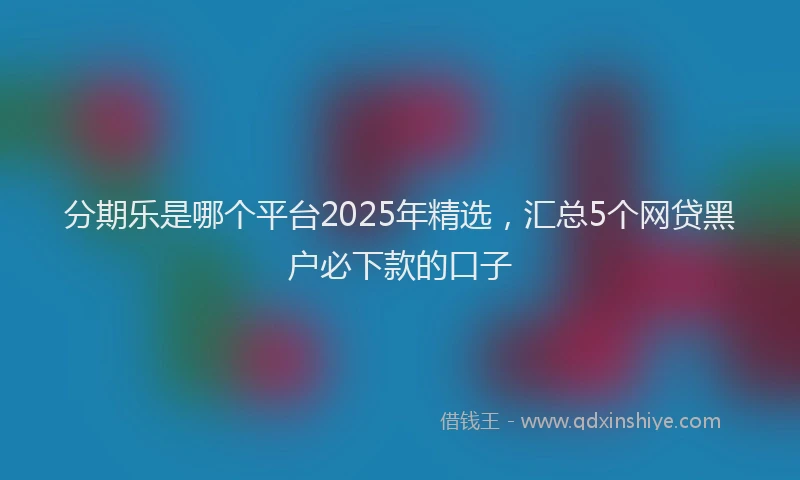 分期乐是哪个平台2025年精选，汇总5个网贷黑户必下款的口子