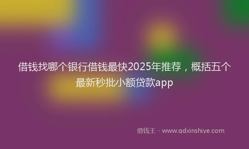 借钱找哪个银行借钱最快2025年推荐，概括五个最新秒批小额贷款app