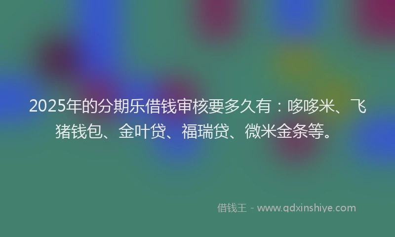 2025年的分期乐借钱审核要多久有：哆哆米、飞猪钱包、金叶贷、福瑞贷、微米金条等。