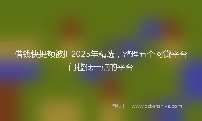 借钱快提额被拒2025年精选，整理五个网贷平台门槛低一点的平台
