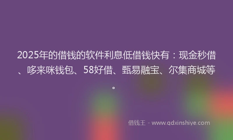 2025年的借钱的软件利息低借钱快有：现金秒借、哆来咪钱包、58好借、甄易融宝、尔集商城等。