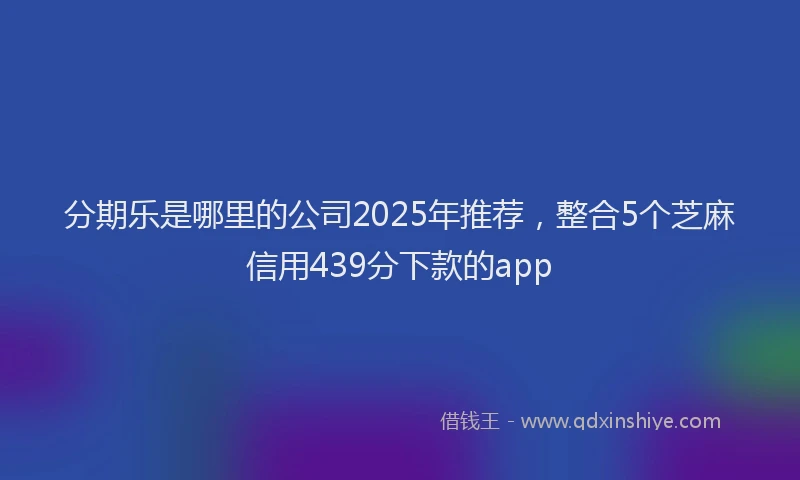 分期乐是哪里的公司2025年推荐，整合5个芝麻信用439分下款的app