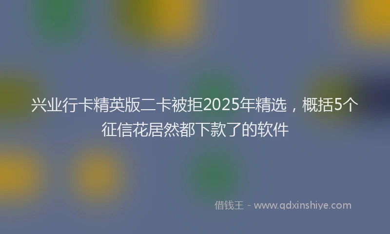 兴业行卡精英版二卡被拒2025年精选，概括5个征信花居然都下款了的软件