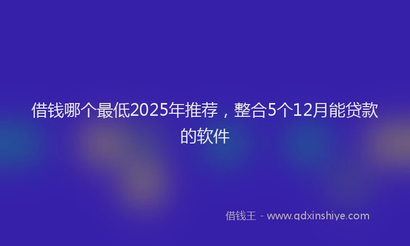 借钱哪个最低2025年推荐，整合5个12月能贷款的软件