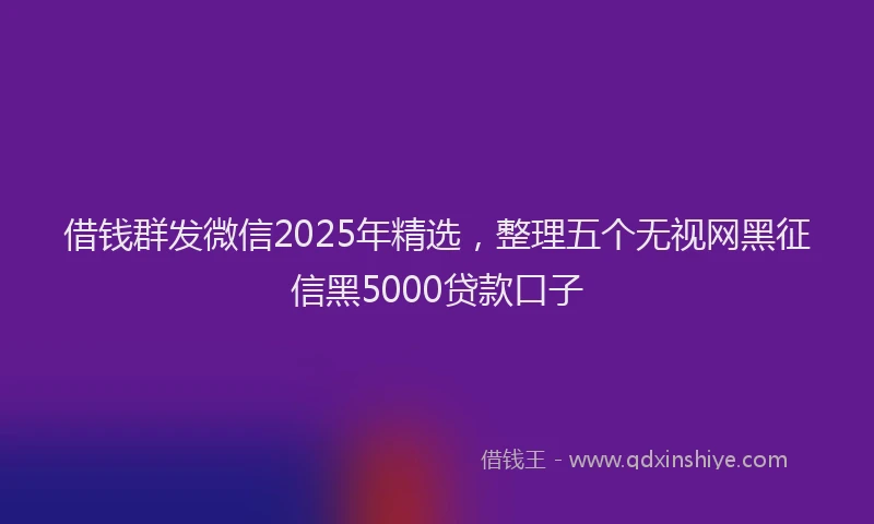 借钱群发微信2025年精选，整理五个无视网黑征信黑5000贷款口子