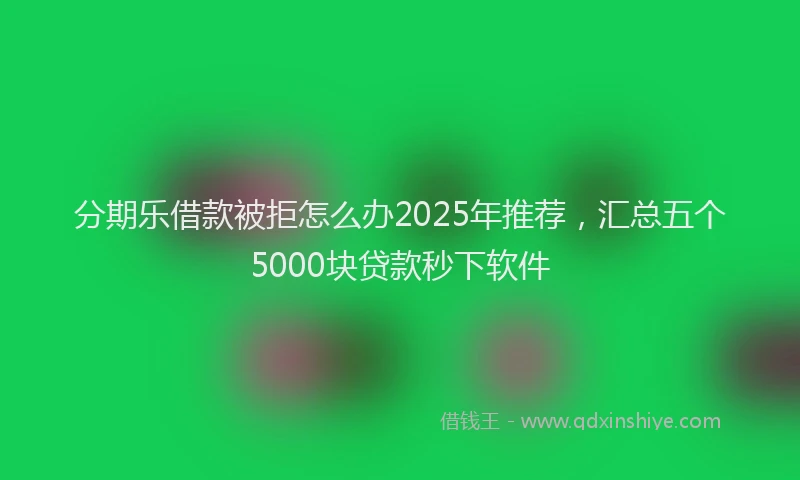 分期乐借款被拒怎么办2025年推荐，汇总五个5000块贷款秒下软件