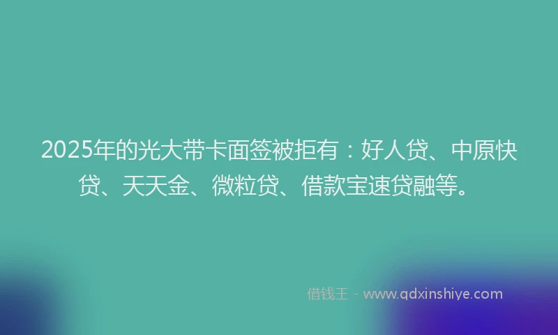 2025年的光大带卡面签被拒有：好人贷、中原快贷、天天金、微粒贷、借款宝速贷融等。