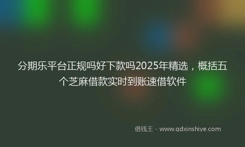 分期乐平台正规吗好下款吗2025年精选，概括五个芝麻借款实时到账速借软件
