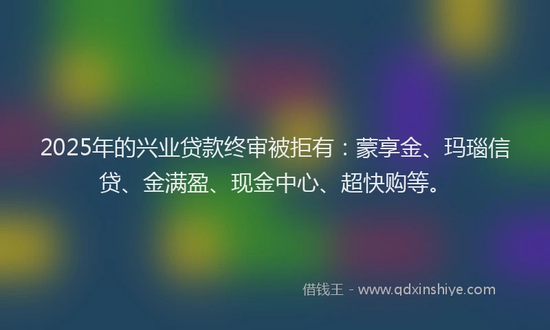 2025年的兴业贷款终审被拒有：蒙享金、玛瑙信贷、金满盈、现金中心、超快购等。
