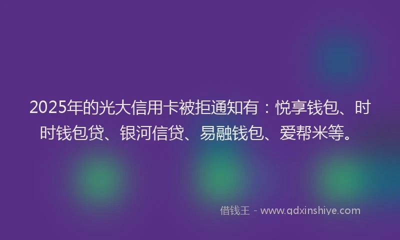 2025年的光大信用卡被拒通知有：悦享钱包、时时钱包贷、银河信贷、易融钱包、爱帮米等。