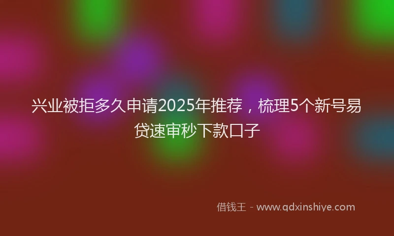 兴业被拒多久申请2025年推荐，梳理5个新号易贷速审秒下款口子