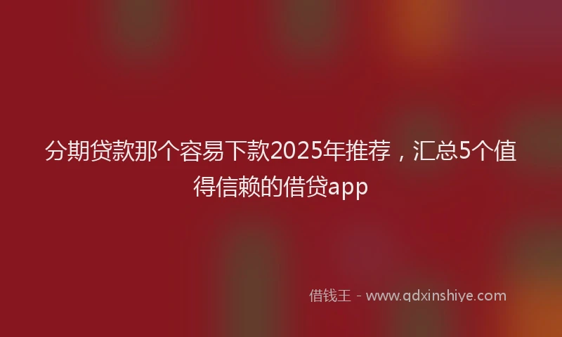 分期贷款那个容易下款2025年推荐，汇总5个值得信赖的借贷app