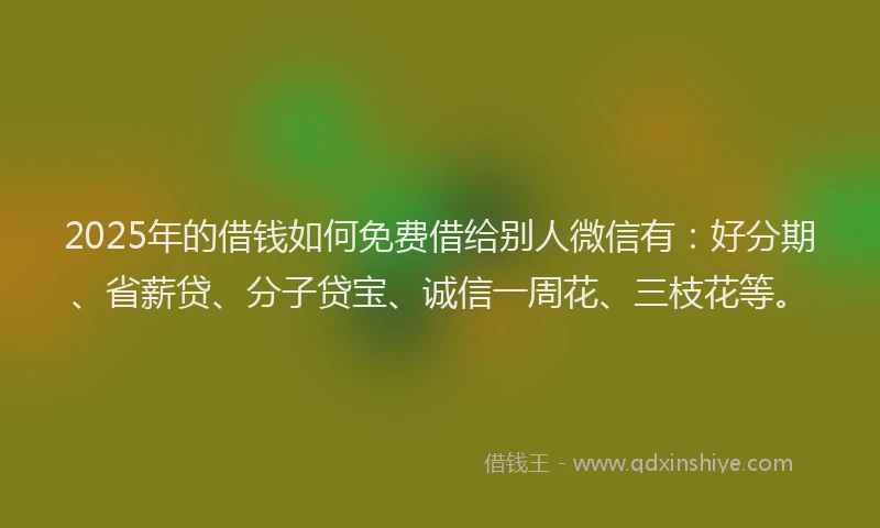 2025年的借钱如何免费借给别人微信有：好分期、省薪贷、分子贷宝、诚信一周花、三枝花等。