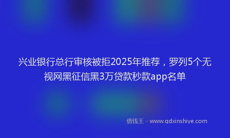 兴业银行总行审核被拒2025年推荐，罗列5个无视网黑征信黑3万贷款秒款app名单