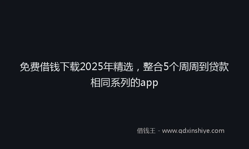 免费借钱下载2025年精选，整合5个周周到贷款相同系列的app
