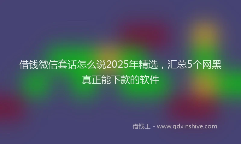 借钱微信套话怎么说2025年精选，汇总5个网黑真正能下款的软件