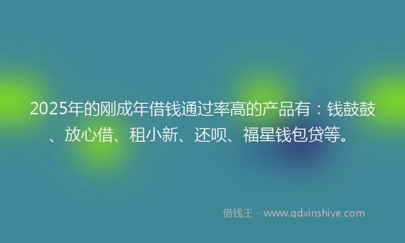 2025年的刚成年借钱通过率高的产品有：钱鼓鼓、放心借、租小新、还呗、福星钱包贷等。