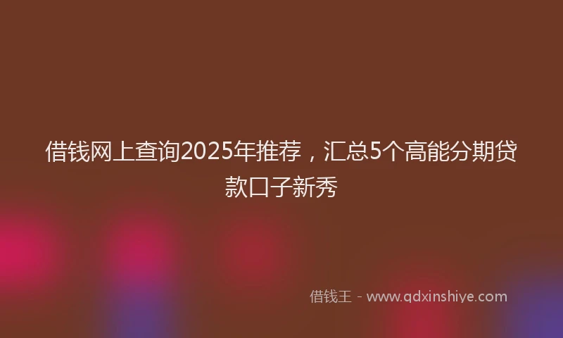 借钱网上查询2025年推荐，汇总5个高能分期贷款口子新秀