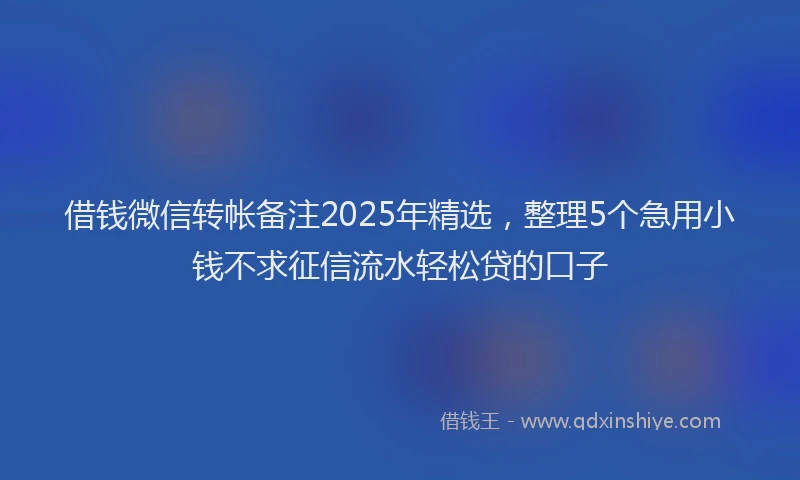 借钱微信转帐备注2025年精选，整理5个急用小钱不求征信流水轻松贷的口子