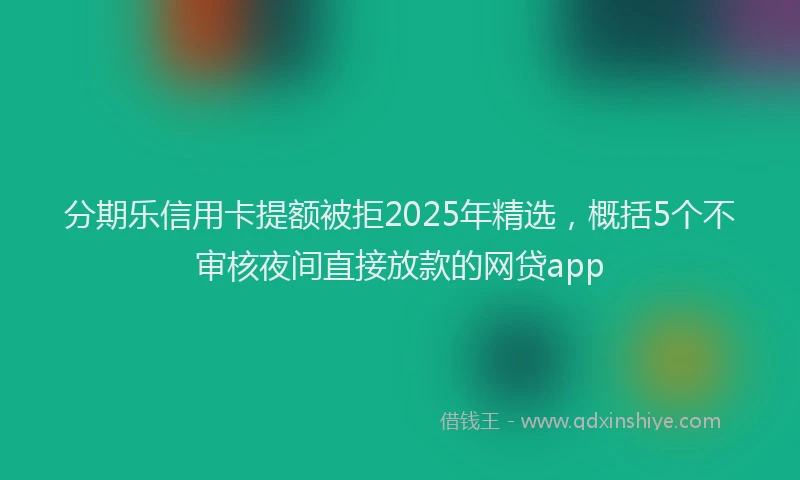 分期乐信用卡提额被拒2025年精选，概括5个不审核夜间直接放款的网贷app