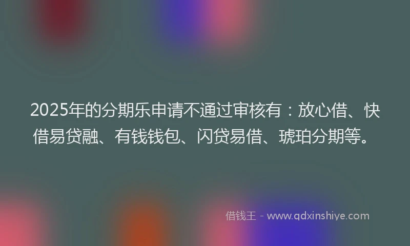 2025年的分期乐申请不通过审核有：放心借、快借易贷融、有钱钱包、闪贷易借、琥珀分期等。